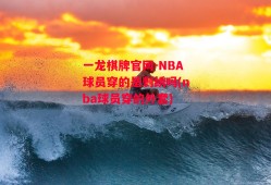 一龙棋牌官网-NBA球员穿的是刺绣吗(nba球员穿的外套)