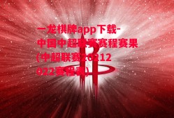 一龙棋牌app下载-中国中超联赛赛程赛果(中超联赛20212022赛程表)